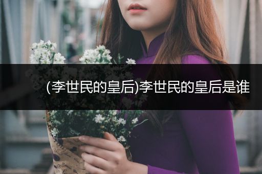 (李世民的皇后)李世民的皇后是谁