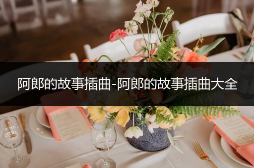 阿郎的故事插曲-阿郎的故事插曲大全
