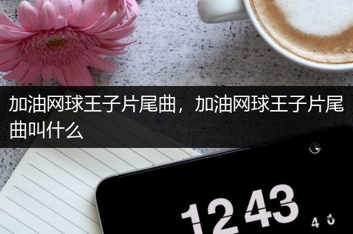 加油网球王子片尾曲,加油网球王子片尾曲叫什么