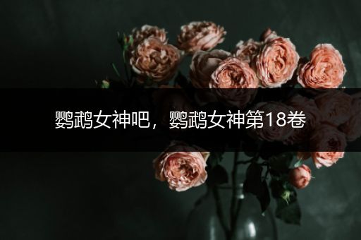 鹦鹉女神吧,鹦鹉女神第18卷