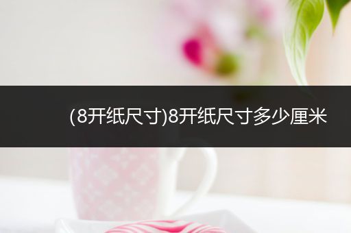 (8开纸尺寸)8开纸尺寸多少厘米