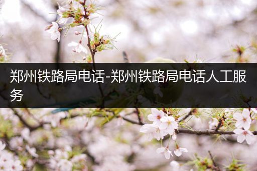 郑州铁路局电话-郑州铁路局电话人工服务