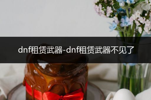 dnf租赁武器-dnf租赁武器不见了