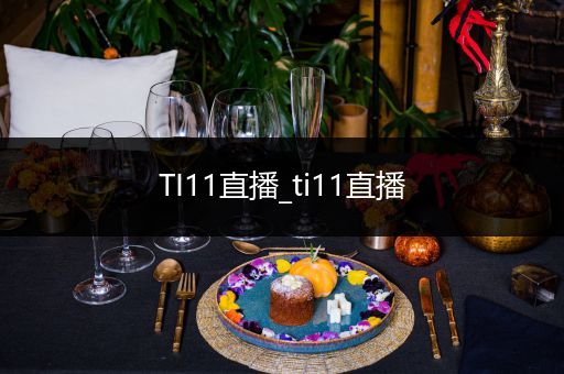 TI11直播_ti11直播