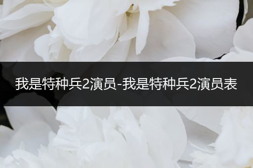 我是特种兵2演员-我是特种兵2演员表