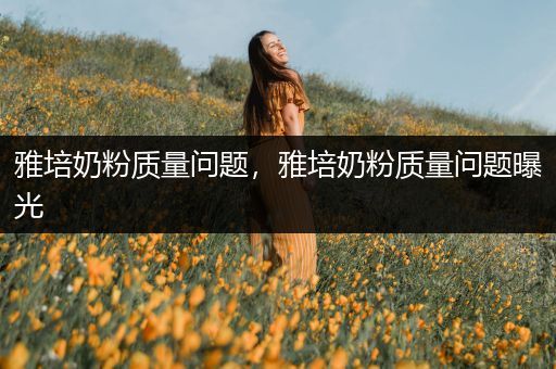 雅培奶粉质量问题,雅培奶粉质量问题曝光