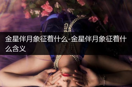 金星伴月象征着什么-金星伴月象征着什么含义