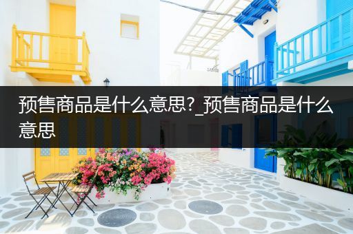预售商品是什么意思?_预售商品是什么意思
