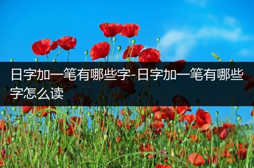 日字加一笔有哪些字-日字加一笔有哪些字怎么读