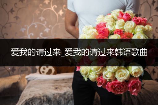 爱我的请过来_爱我的请过来韩语歌曲