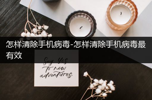 怎样清除手机病毒-怎样清除手机病毒最有效