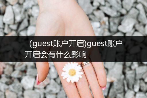 (guest账户开启)guest账户开启会有什么影响