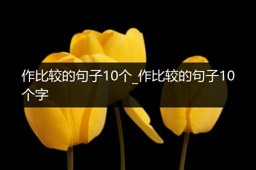 作比较的句子10个_作比较的句子10个字