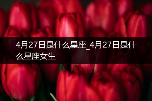 4月27日是什么星座_4月27日是什么星座女生