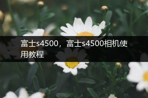 富士s4500,富士s4500相机使用教程