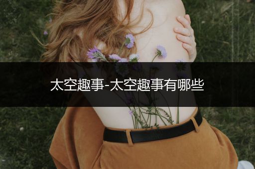太空趣事-太空趣事有哪些
