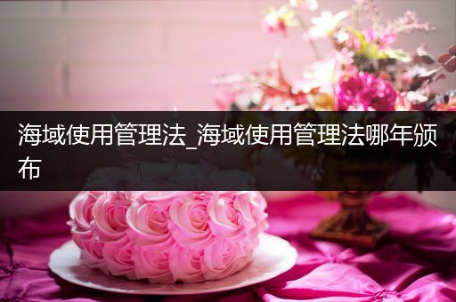 海域使用管理法_海域使用管理法哪年颁布