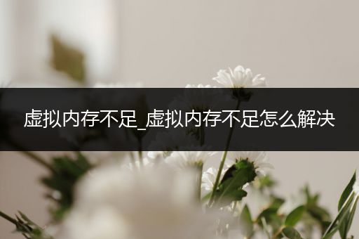 虚拟内存不足_虚拟内存不足怎么解决