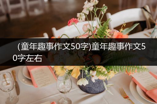 (童年趣事作文50字)童年趣事作文50字左右