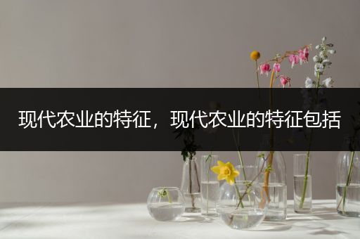 现代农业的特征,现代农业的特征包括