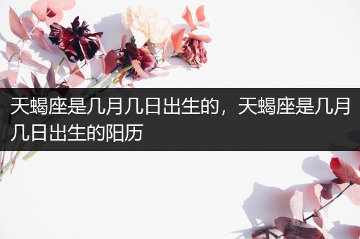 天蝎座是几月几日出生的,天蝎座是几月几日出生的阳历