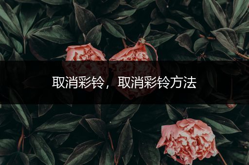 取消彩铃,取消彩铃方法