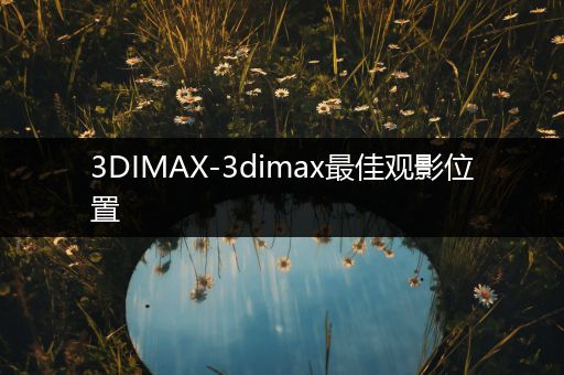 3DIMAX-3dimax最佳观影位置