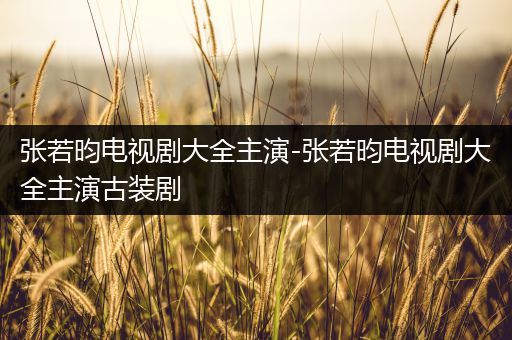 张若昀电视剧大全主演-张若昀电视剧大全主演古装剧