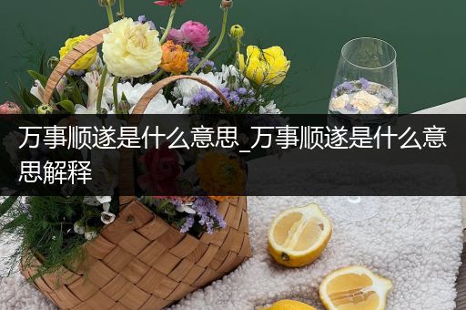 万事顺遂是什么意思_万事顺遂是什么意思解释