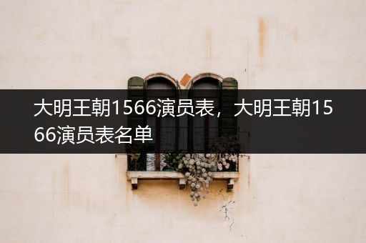 大明王朝1566演员表,大明王朝1566演员表名单