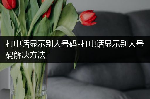 打电话显示别人号码-打电话显示别人号码解决方法