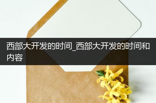 西部大开发的时间_西部大开发的时间和内容
