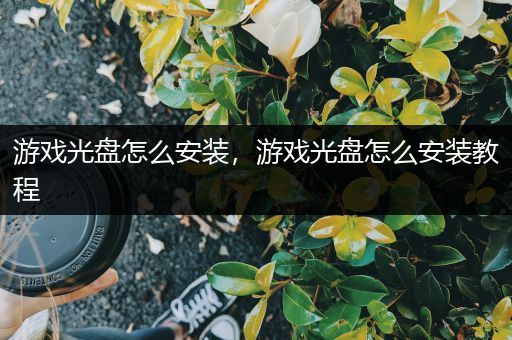 游戏光盘怎么安装,游戏光盘怎么安装教程