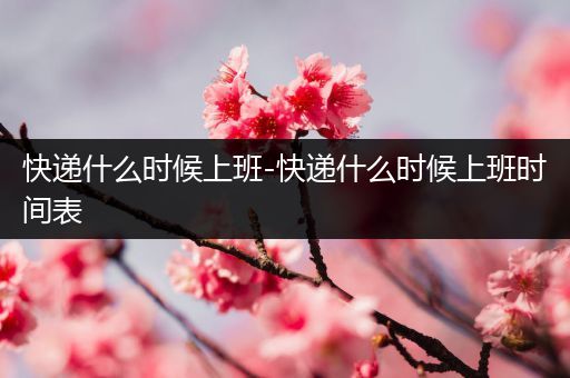 快递什么时候上班-快递什么时候上班时间表