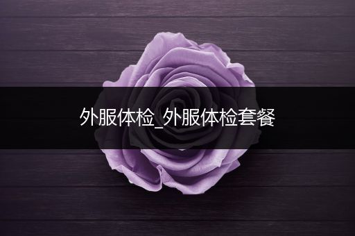 外服体检_外服体检套餐