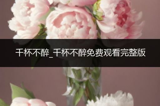 千杯不醉_千杯不醉免费观看完整版