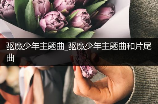 驱魔少年主题曲_驱魔少年主题曲和片尾曲