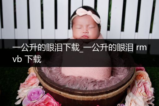 一公升的眼泪下载_一公升的眼泪 rmvb 下载