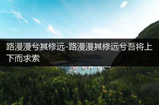 路漫漫兮其修远-路漫漫其修远兮吾将上下而求索