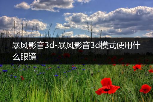 暴风影音3d-暴风影音3d模式使用什么眼镜