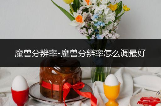 魔兽分辨率-魔兽分辨率怎么调最好