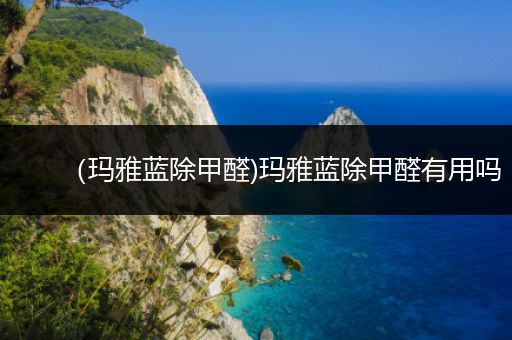 (玛雅蓝除甲醛)玛雅蓝除甲醛有用吗