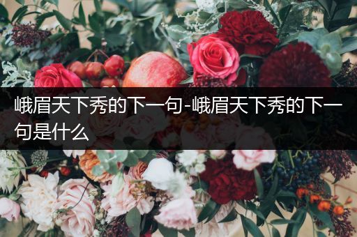 峨眉天下秀的下一句-峨眉天下秀的下一句是什么