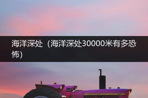 海洋深处(海洋深处30000米有多恐怖)