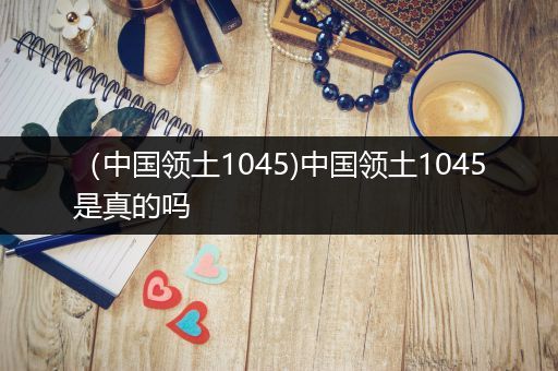 (中国领土1045)中国领土1045是真的吗