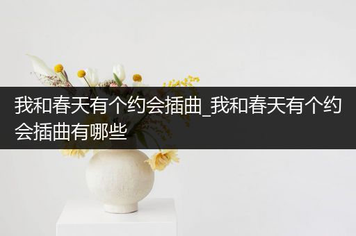 我和春天有个约会插曲_我和春天有个约会插曲有哪些