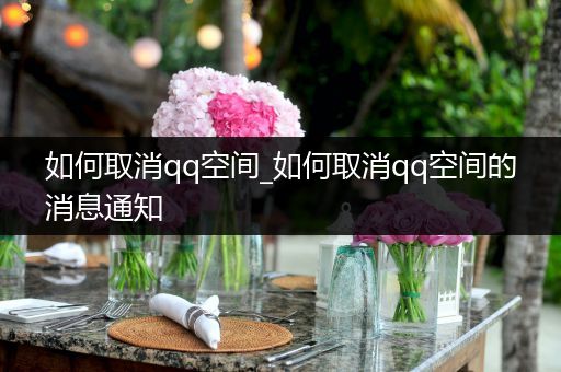 如何取消qq空间_如何取消qq空间的消息通知