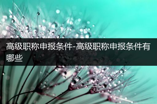 高级职称申报条件-高级职称申报条件有哪些