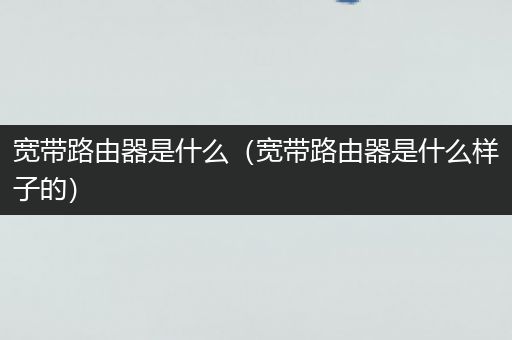 宽带路由器是什么(宽带路由器是什么样子的)