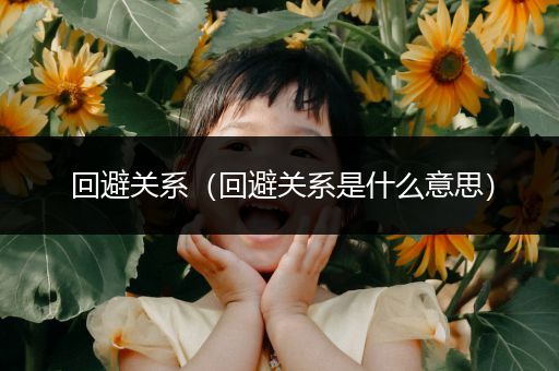 回避关系(回避关系是什么意思)